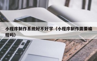 汉中小程序制作系统好不好学（小程序制作需要编程吗）