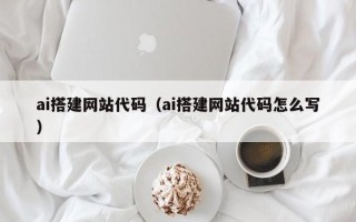 汉中ai搭建网站代码（ai搭建网站代码怎么写）