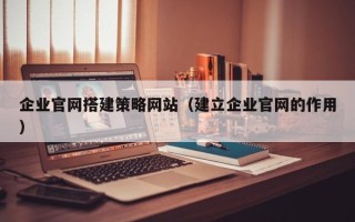 汉中企业官网搭建策略网站（建立企业官网的作用）