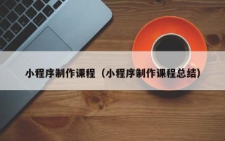 汉中小程序制作课程（小程序制作课程总结）
