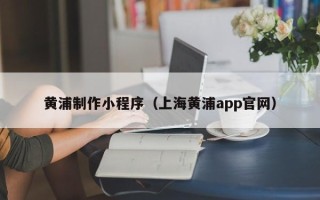 汉中黄浦制作小程序（上海黄浦app官网）