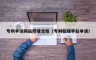 汉中专利申请网站搭建流程（专利在线平台申请）