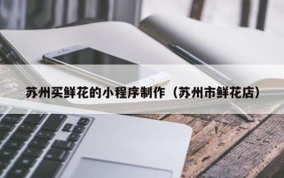 汉中苏州买鲜花的小程序制作（苏州市鲜花店）