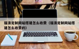 汉中福清定制网站搭建怎么收费（福清定制网站搭建怎么收费的）