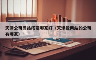 汉中天津公司网站搭建哪家好（天津做网站的公司有哪家）
