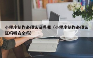 汉中小程序制作必须认证吗呢（小程序制作必须认证吗呢安全吗）