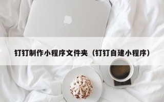 汉中钉钉制作小程序文件夹（钉钉自建小程序）