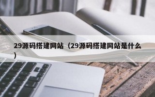 汉中29源码搭建网站（29源码搭建网站是什么）