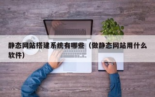 汉中静态网站搭建系统有哪些（做静态网站用什么软件）