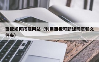 汉中面板如何搭建网站（利用面板可新建网页和文件夹）