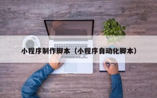 汉中小程序制作脚本（小程序自动化脚本）