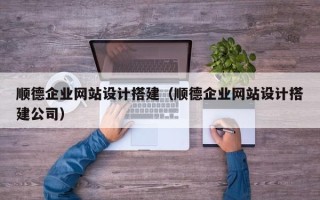 汉中顺德企业网站设计搭建（顺德企业网站设计搭建公司）