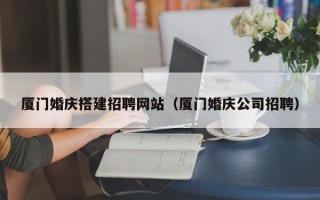 汉中厦门婚庆搭建招聘网站（厦门婚庆公司招聘）