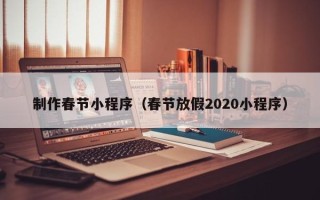 汉中制作春节小程序（春节放假2020小程序）