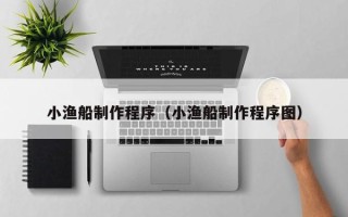 汉中小渔船制作程序（小渔船制作程序图）