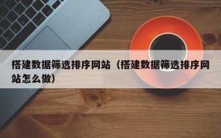 汉中搭建数据筛选排序网站（搭建数据筛选排序网站怎么做）