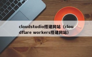 汉中cloudstudio搭建网站（cloudflare workers搭建网站）