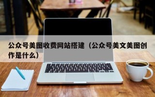 汉中公众号美图收费网站搭建（公众号美文美图创作是什么）
