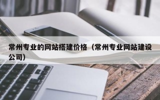汉中常州专业的网站搭建价格（常州专业网站建设公司）