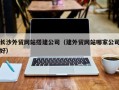 汉中长沙外贸网站搭建公司（建外贸网站哪家公司好）