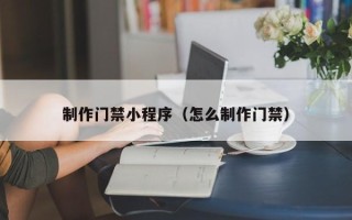 汉中制作门禁小程序（怎么制作门禁）